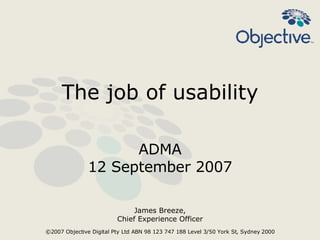 The job of usability ADMA 12 September 2007 James Breeze, Chief Experience Officer ©2007 Objective Digital Pty Ltd ABN 98 123 747 188 Level 3/50 York St, Sydney 2000   