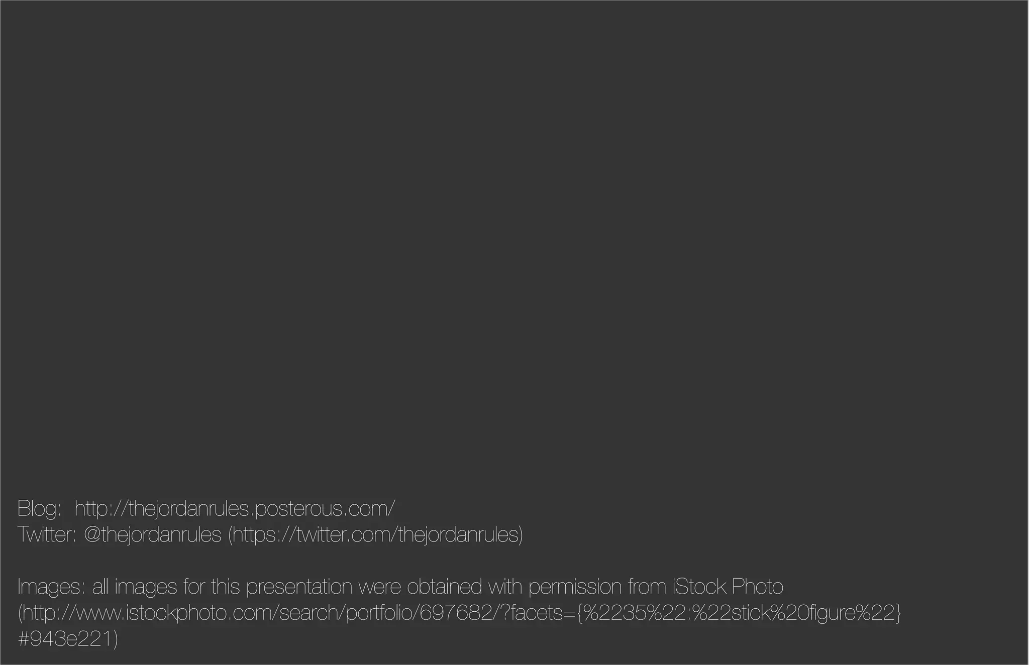 Blog: http://thejordanrules.posterous.com/
Twitter: @thejordanrules (https://twitter.com/thejordanrules)

Images: all images for this presentation were obtained with permission from iStock Photo
(http://www.istockphoto.com/search/portfolio/697682/?facets={%2235%22:%22stick%20ﬁgure%22}
#943e221)
 