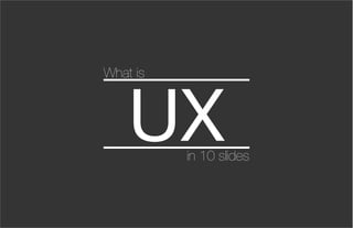 What is



    UX    in 10 slides
 