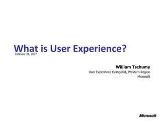 What is User Experience? February 21, 2007 William Tschumy User Experience Evangelist, Western Region Microsoft 