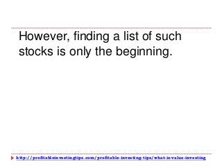 http://profitableinvestingtips.com/profitable-investing-tips/what-is-value-investing
However, finding a list of such
stocks is only the beginning.
 