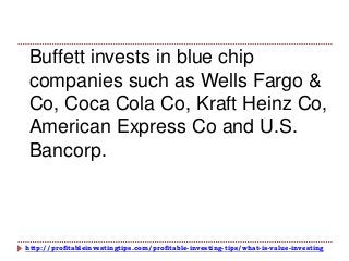 http://profitableinvestingtips.com/profitable-investing-tips/what-is-value-investing
Buffett invests in blue chip
companies such as Wells Fargo &
Co, Coca Cola Co, Kraft Heinz Co,
American Express Co and U.S.
Bancorp.
 