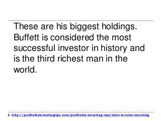 http://profitableinvestingtips.com/profitable-investing-tips/what-is-value-investing
These are his biggest holdings.
Buffett is considered the most
successful investor in history and
is the third richest man in the
world.
 