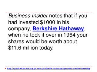 http://profitableinvestingtips.com/profitable-investing-tips/what-is-value-investing
Business Insider notes that if you
had invested $1000 in his
company, Berkshire Hathaway,
when he took it over in 1964 your
shares would be worth about
$11.6 million today.
 