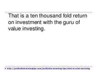 http://profitableinvestingtips.com/profitable-investing-tips/what-is-value-investing
That is a ten thousand fold return
on investment with the guru of
value investing.
 
