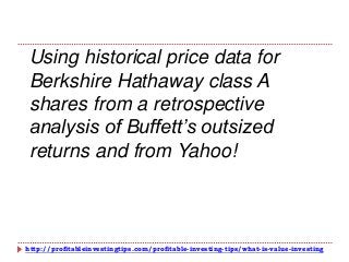 http://profitableinvestingtips.com/profitable-investing-tips/what-is-value-investing
Using historical price data for
Berkshire Hathaway class A
shares from a retrospective
analysis of Buffett’s outsized
returns and from Yahoo!
 