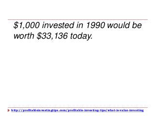 http://profitableinvestingtips.com/profitable-investing-tips/what-is-value-investing
$1,000 invested in 1990 would be
worth $33,136 today.
 