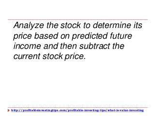http://profitableinvestingtips.com/profitable-investing-tips/what-is-value-investing
Analyze the stock to determine its
price based on predicted future
income and then subtract the
current stock price.
 