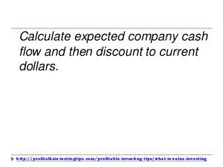 http://profitableinvestingtips.com/profitable-investing-tips/what-is-value-investing
Calculate expected company cash
flow and then discount to current
dollars.
 
