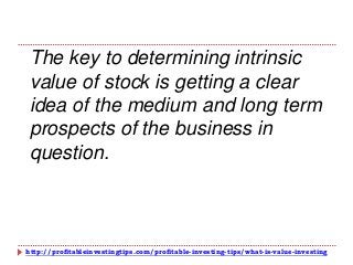 http://profitableinvestingtips.com/profitable-investing-tips/what-is-value-investing
The key to determining intrinsic
value of stock is getting a clear
idea of the medium and long term
prospects of the business in
question.
 