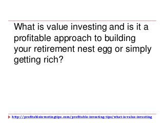 http://profitableinvestingtips.com/profitable-investing-tips/what-is-value-investing
What is value investing and is it a
profitable approach to building
your retirement nest egg or simply
getting rich?
 