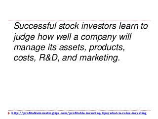 http://profitableinvestingtips.com/profitable-investing-tips/what-is-value-investing
Successful stock investors learn to
judge how well a company will
manage its assets, products,
costs, R&D, and marketing.
 
