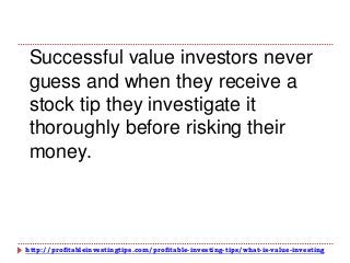 http://profitableinvestingtips.com/profitable-investing-tips/what-is-value-investing
Successful value investors never
guess and when they receive a
stock tip they investigate it
thoroughly before risking their
money.
 