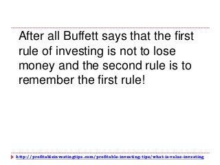 http://profitableinvestingtips.com/profitable-investing-tips/what-is-value-investing
After all Buffett says that the first
rule of investing is not to lose
money and the second rule is to
remember the first rule!
 