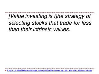 http://profitableinvestingtips.com/profitable-investing-tips/what-is-value-investing
[Value investing is t]he strategy of
selecting stocks that trade for less
than their intrinsic values.
 