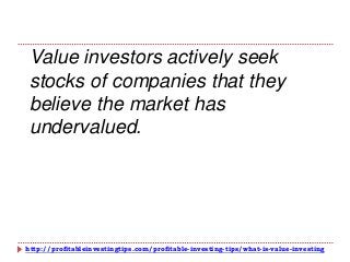 http://profitableinvestingtips.com/profitable-investing-tips/what-is-value-investing
Value investors actively seek
stocks of companies that they
believe the market has
undervalued.
 
