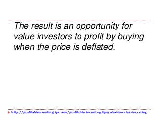 http://profitableinvestingtips.com/profitable-investing-tips/what-is-value-investing
The result is an opportunity for
value investors to profit by buying
when the price is deflated.
 