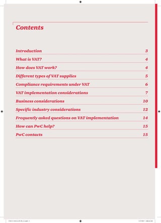 Contents
Introduction	3
What is VAT?	 4
How does VAT work?	 4
Different types of VAT supplies	 5
Compliance requirements under VAT	 6
VAT implementation considerations	 7
Business considerations	 10
Specific industry considerations	 12
Frequently asked questions on VAT implementation	 14
How can PwC help?	 15
PwC contacts	 15
170115-110114-AP-OS_v1.indd 2 1/17/2017 2:00:24 AM
 