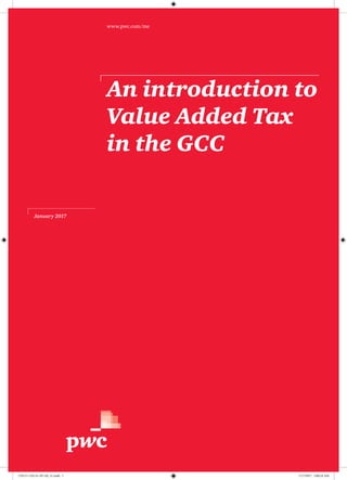An introduction to
Value Added Tax
in the GCC
www.pwc.com/me
January 2017
170115-110114-AP-OS_v1.indd 1 1/17/2017 2:00:24 AM
 