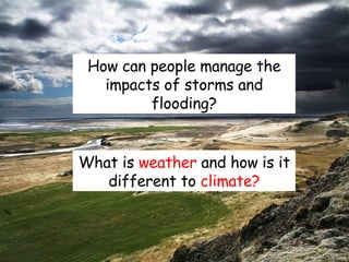 How can people manage the impacts of storms and flooding? What is  weather  and how is it different to  climate? 