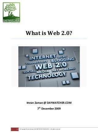 7th
December 2009
What is Web 2.0?
Imran Zaman @ DAYWATCHER.COM
1 © Copyright Imran Zaman, DAYWATCHER.COM 2009-13. All rights reserved.
 