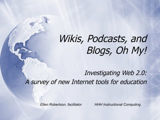 Wikis, Podcasts, and Blogs, Oh My! Investigating Web 2.0: A survey of new Internet tools for education Ellen Robertson, facilitator  HHH Instructional Computing 