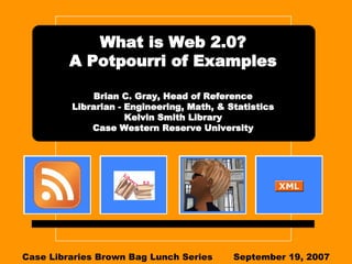 What is Web 2.0? A Potpourri of Examples Brian C. Gray, Head of Reference Librarian - Engineering, Math, & Statistics Kelvin Smith Library Case Western Reserve University Case Libraries Brown Bag Lunch Series September 19, 2007 