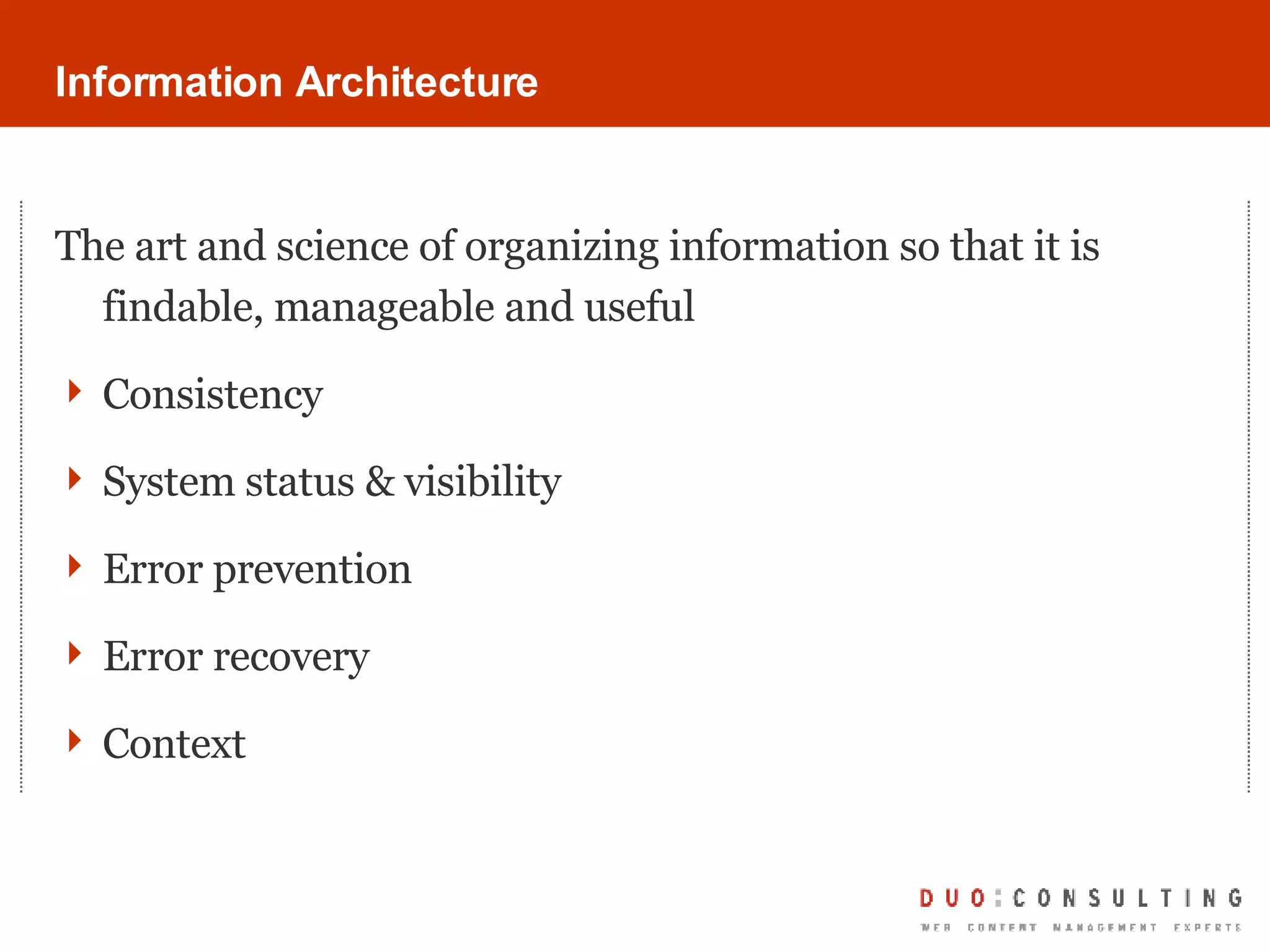 Information Architecture The art and science of organizing information so that it is findable, manageable and useful Consistency  System status & visibility Error prevention Error recovery Context 