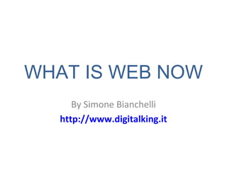 WHAT IS WEB NOW By Simone Bianchelli http://www.digitalking.it 