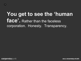 You get to see the ‘human face’.   Rather than the faceless corporation.  Honesty.  Transparency. 7 