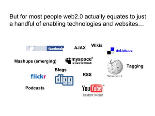 But for most people web2.0 actually equates to just  a handful of enabling technologies and websites… Wikis Blogs RSS Tagging Podcasts AJAX Mashups (emerging) 