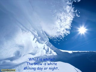 What is white? The snow is white shining day or night . 