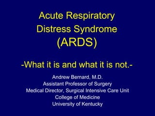Acute Respiratory
     Distress Syndrome
              (ARDS)
-What it is and what it is not.-
            Andrew Bernard, M.D.
       Assistant Professor of Surgery
 Medical Director, Surgical Intensive Care Unit
             College of Medicine
            University of Kentucky
 