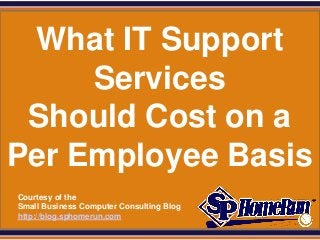 SPHomeRun.com


 What IT Support
     Services
 Should Cost on a
Per Employee Basis
  Courtesy of the
  Small Business Computer Consulting Blog
  http://blog.sphomerun.com
 