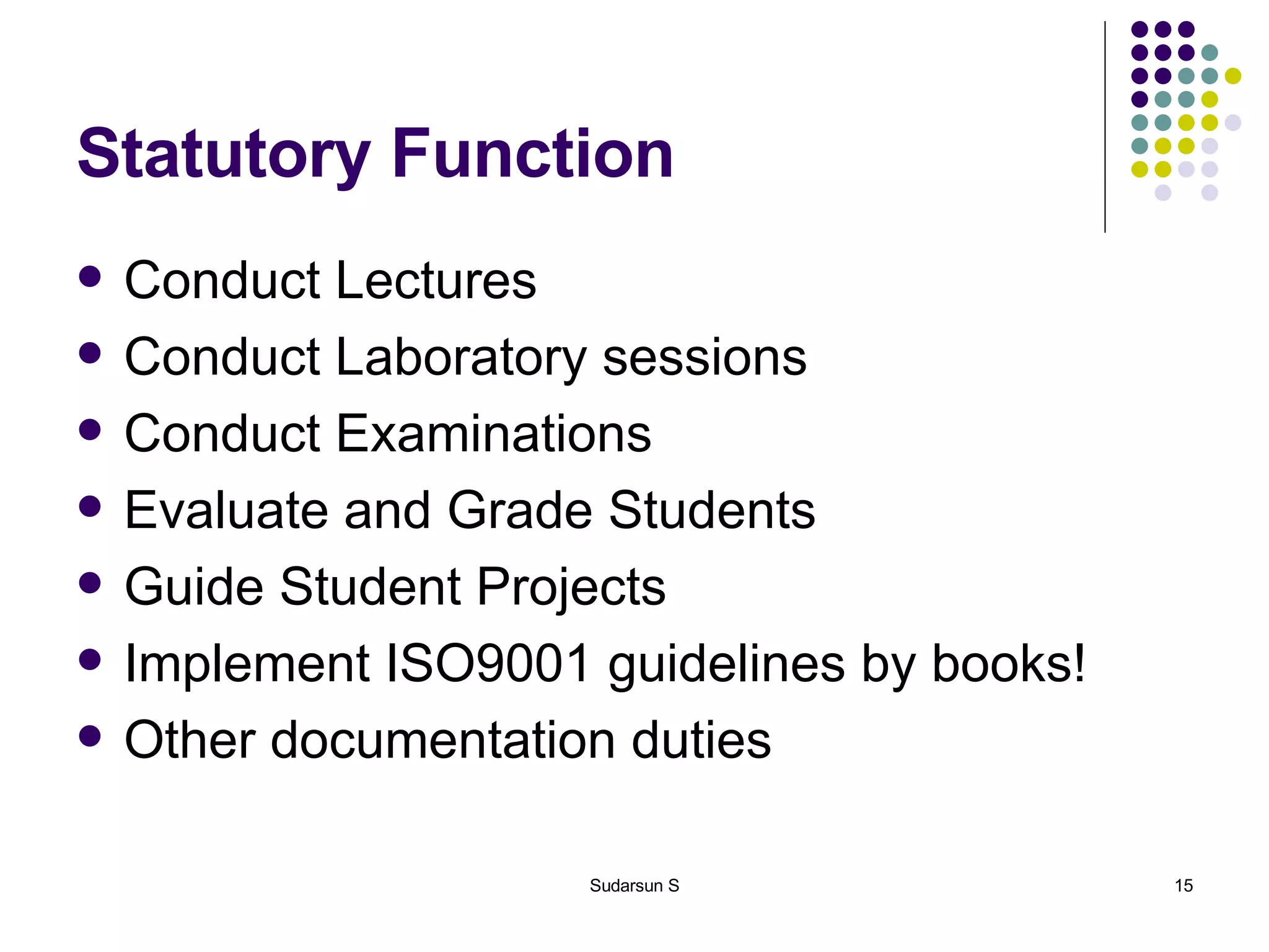 Statutory Function Conduct Lectures Conduct Laboratory sessions Conduct Examinations Evaluate and Grade Students Guide Student Projects Implement ISO9001 guidelines by books! Other documentation duties 