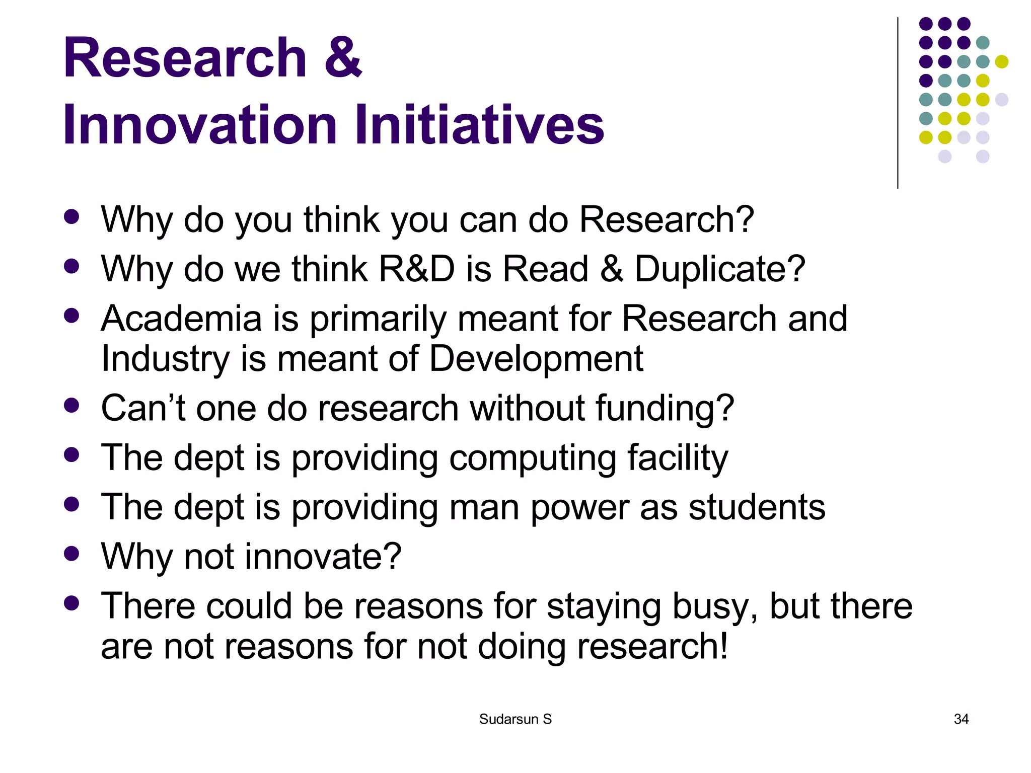 Research &  Innovation Initiatives Why do you think you can do Research? Why do we think R&D is Read & Duplicate? Academia is primarily meant for Research and Industry is meant of Development Can’t one do research without funding? The dept is providing computing facility The dept is providing man power as students Why not innovate? There could be reasons for staying busy, but there are not reasons for not doing research! 