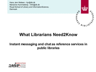 What Librarians Need2Know Instant messaging and chat as reference services in public libraries Hans Jørn Nielsen - hjn@db.dk  Marianne Hummelshøj - mhh@db.dk Royal School of Library and InformationScience, Denmark 