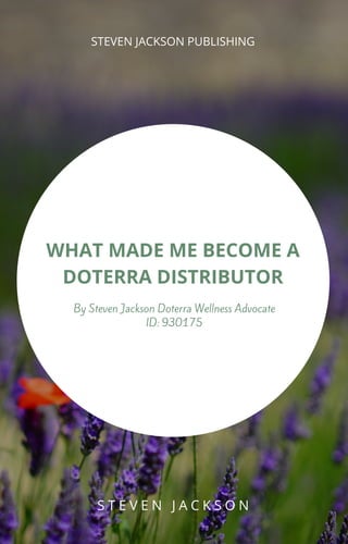 STEVEN JACKSON PUBLISHING
WHAT MADE ME BECOME A
DOTERRA DISTRIBUTOR
By Steven Jackson Doterra Wellness Advocate
ID: 930175
S T E V E N J A C K S O N
 