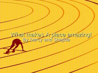 What makes A place amazing! By Darcy and Shajida 