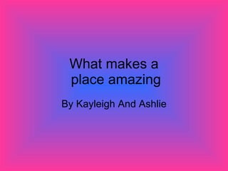 What makes a  place amazing By Kayleigh And Ashlie 