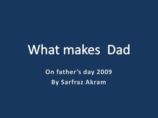 What makes  Dad On father’s day 2009 By Sarfraz Akram 