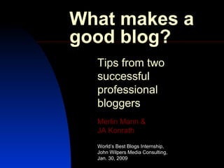 What makes a good blog? Tips from two successful professional bloggers Merlin Mann  &   JA  Konrath  World’s Best Blogs Internship, John Wilpers Media Consulting,  Jan. 30, 2009 