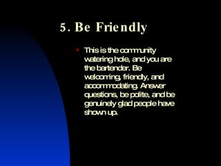 5. Be Friendly <ul><li>This is the community watering hole, and you are the bartender. Be welcoming, friendly, and accommo...