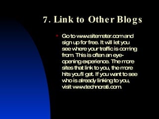 7. Link to Other Blogs <ul><li>Go to www.sitemeter.com and sign up for free. It will let you see where your traffic is com...