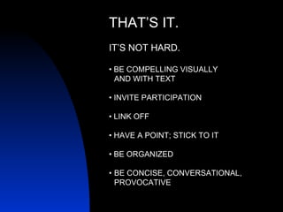 THAT’S IT. IT’S NOT HARD. •  BE COMPELLING VISUALLY  AND WITH TEXT •  INVITE PARTICIPATION •  LINK OFF •  HAVE A POINT; ST...