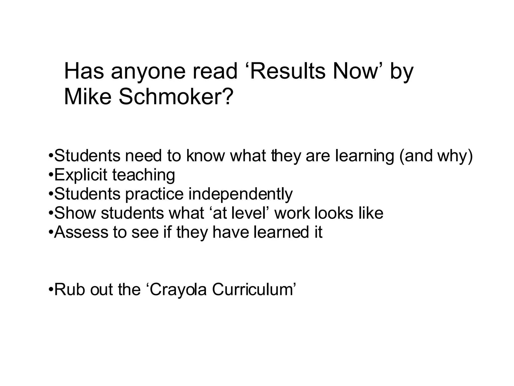 Has anyone read ‘Results Now’ by Mike Schmoker? Students need to know what they are learning (and why) Explicit teaching Students practice independently Show students what ‘at level’ work looks like Assess to see if they have learned it Rub out the ‘Crayola Curriculum’ 