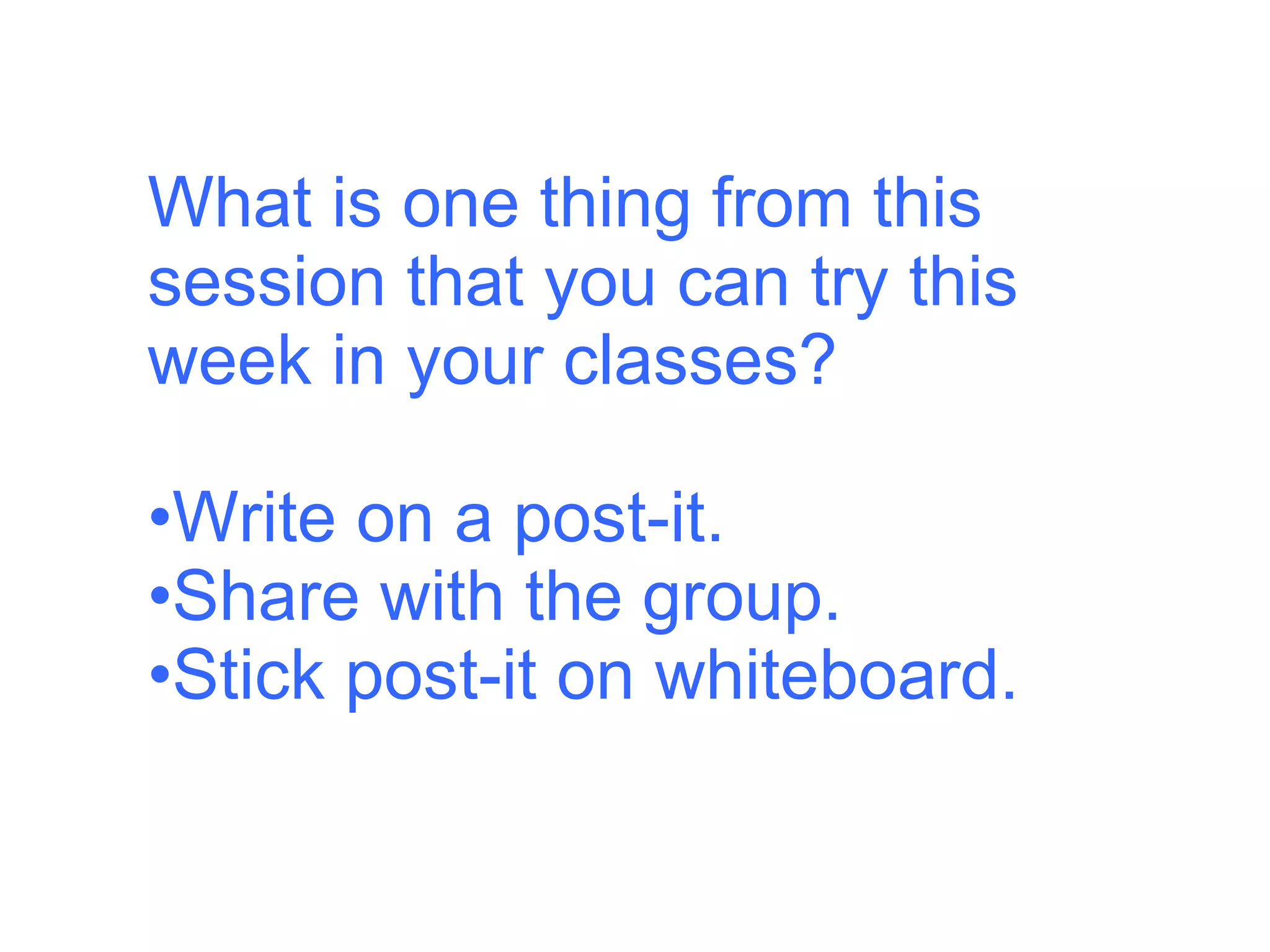What is one thing from this session that you can try this week in your classes? Write on a post-it. Share with the group. Stick post-it on whiteboard. 