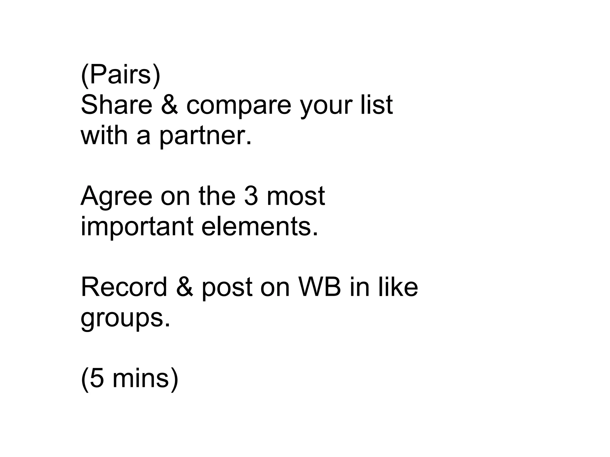 (Pairs) Share & compare your list with a partner. Agree on the 3 most important elements. Record & post on WB in like groups. (5 mins) 