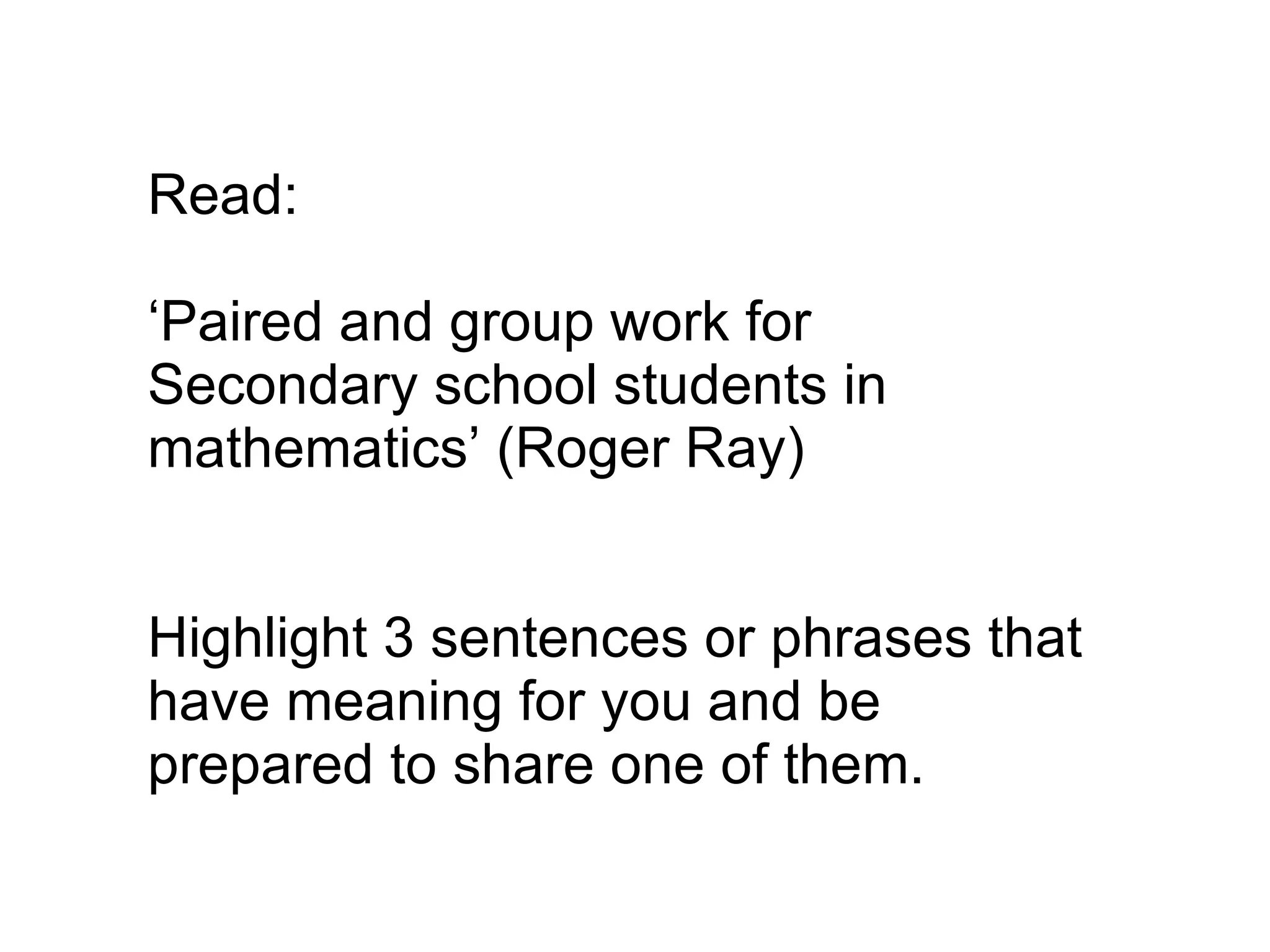 Read: ‘ Paired and group work for Secondary school students in mathematics’ (Roger Ray) Highlight 3 sentences or phrases that have meaning for you and be prepared to share one of them. 