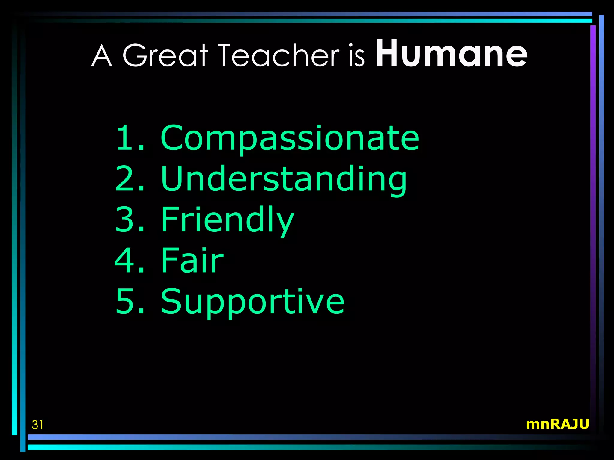 A Great Teacher is Humane

      1.   Compassionate
      2.   Understanding
      3.   Friendly
      4.   Fair
      5.   Supportive


31                           mnRAJU
 